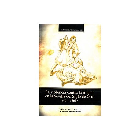 LA VIOLENCIA CONTRA LA MUJER EN LA SEVILLA DEL SIGLO DE ORO (1569 - 1626)